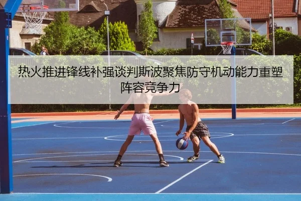 热火推进锋线补强谈判斯波聚焦防守机动能力重塑阵容竞争力