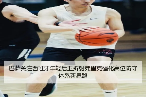 巴萨关注西班牙年轻后卫折射弗里克强化高位防守体系新思路