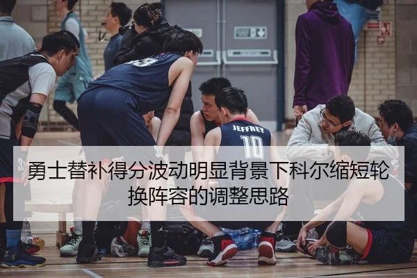 勇士替补得分波动明显背景下科尔缩短轮换阵容的调整思路