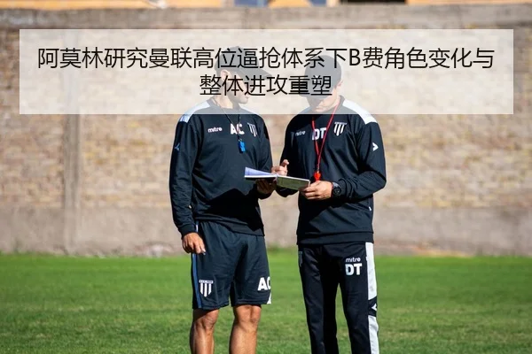 阿莫林研究曼联高位逼抢体系下B费角色变化与整体进攻重塑