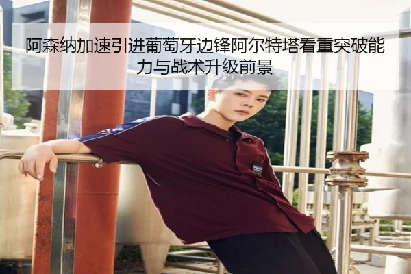 阿森纳加速引进葡萄牙边锋阿尔特塔看重突破能力与战术升级前景